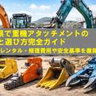 埼玉県で重機アタッチメントの種類と選び方完全ガイド|中古・レンタル・修理費用や安全基準を徹底解説
